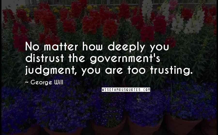 George Will Quotes: No matter how deeply you distrust the government's judgment, you are too trusting.