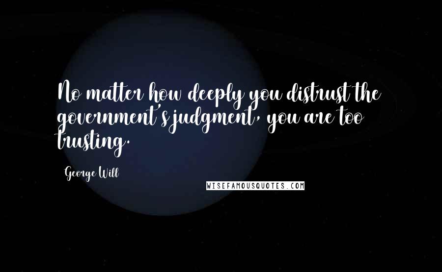 George Will Quotes: No matter how deeply you distrust the government's judgment, you are too trusting.