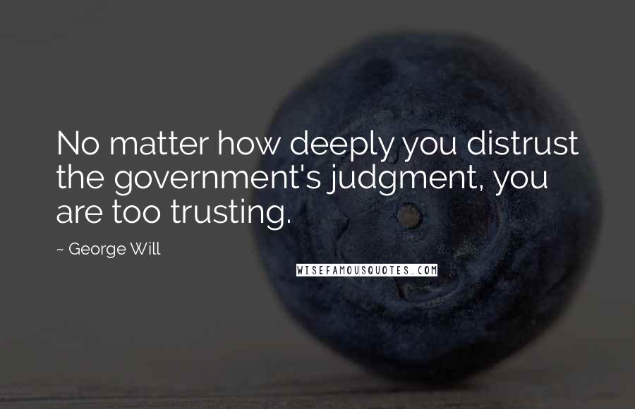 George Will Quotes: No matter how deeply you distrust the government's judgment, you are too trusting.