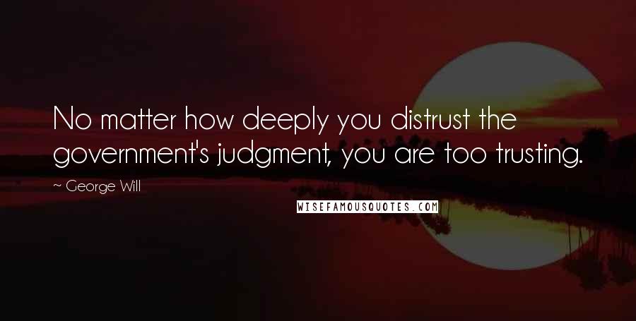 George Will Quotes: No matter how deeply you distrust the government's judgment, you are too trusting.