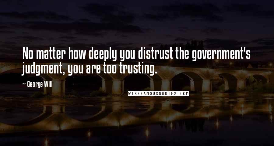 George Will Quotes: No matter how deeply you distrust the government's judgment, you are too trusting.