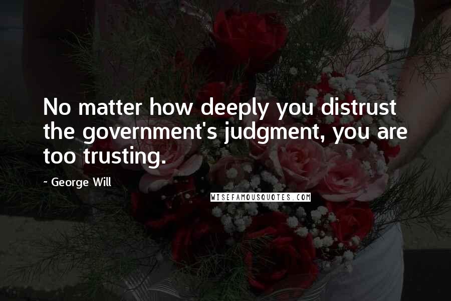 George Will Quotes: No matter how deeply you distrust the government's judgment, you are too trusting.