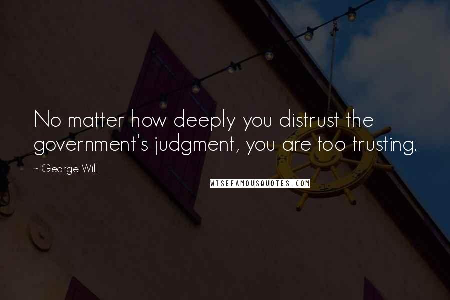 George Will Quotes: No matter how deeply you distrust the government's judgment, you are too trusting.