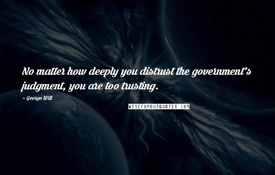 George Will Quotes: No matter how deeply you distrust the government's judgment, you are too trusting.