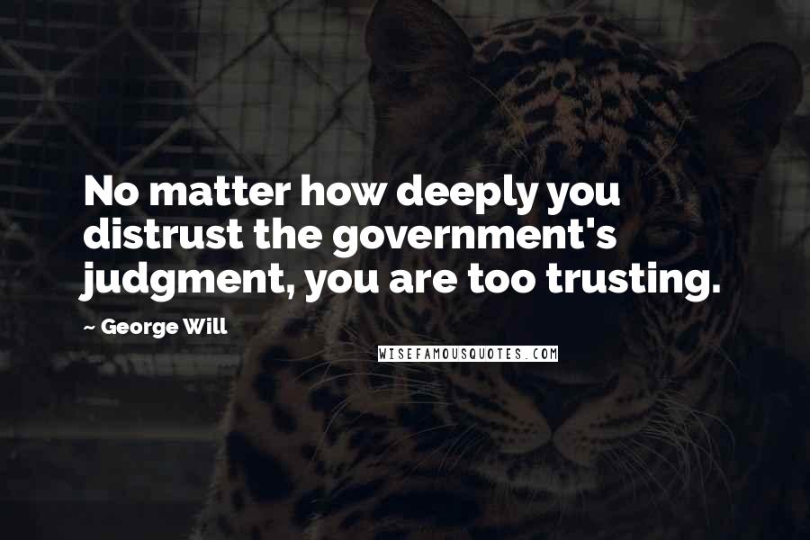 George Will Quotes: No matter how deeply you distrust the government's judgment, you are too trusting.