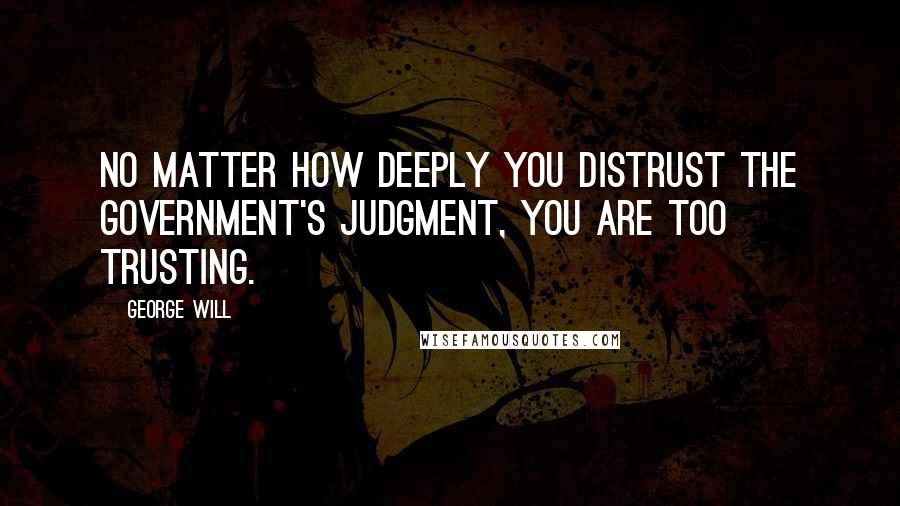 George Will Quotes: No matter how deeply you distrust the government's judgment, you are too trusting.