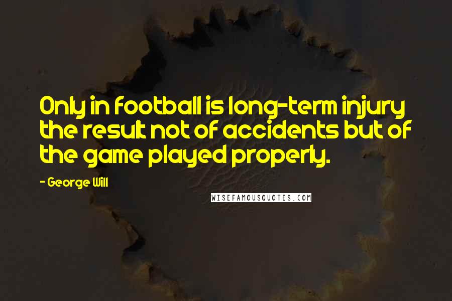 George Will Quotes: Only in football is long-term injury the result not of accidents but of the game played properly.