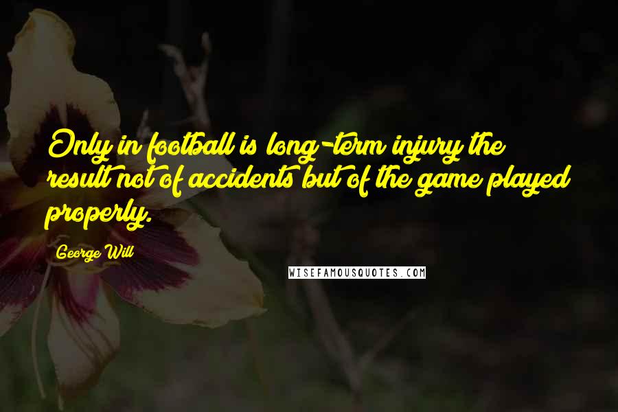 George Will Quotes: Only in football is long-term injury the result not of accidents but of the game played properly.