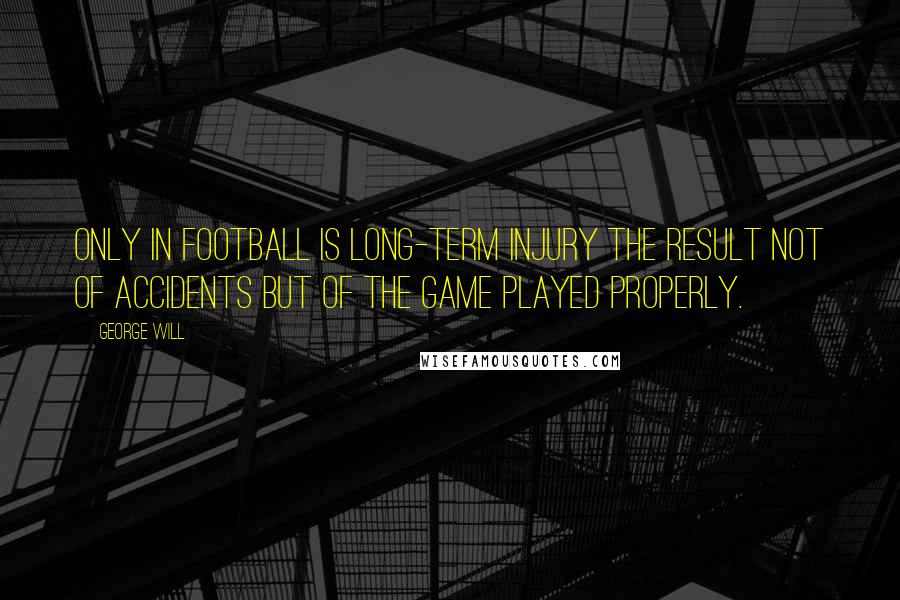 George Will Quotes: Only in football is long-term injury the result not of accidents but of the game played properly.