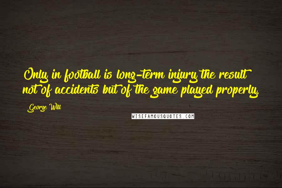 George Will Quotes: Only in football is long-term injury the result not of accidents but of the game played properly.