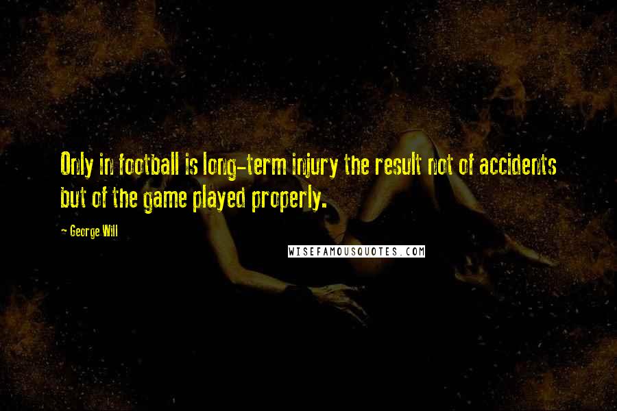 George Will Quotes: Only in football is long-term injury the result not of accidents but of the game played properly.