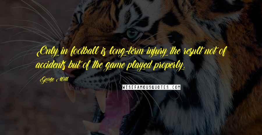 George Will Quotes: Only in football is long-term injury the result not of accidents but of the game played properly.