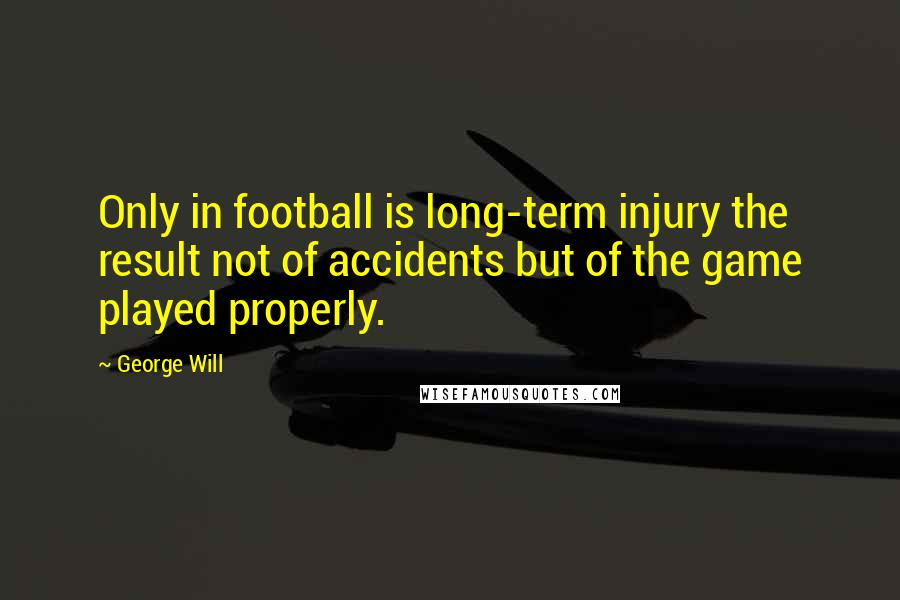 George Will Quotes: Only in football is long-term injury the result not of accidents but of the game played properly.