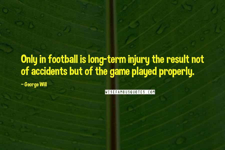 George Will Quotes: Only in football is long-term injury the result not of accidents but of the game played properly.