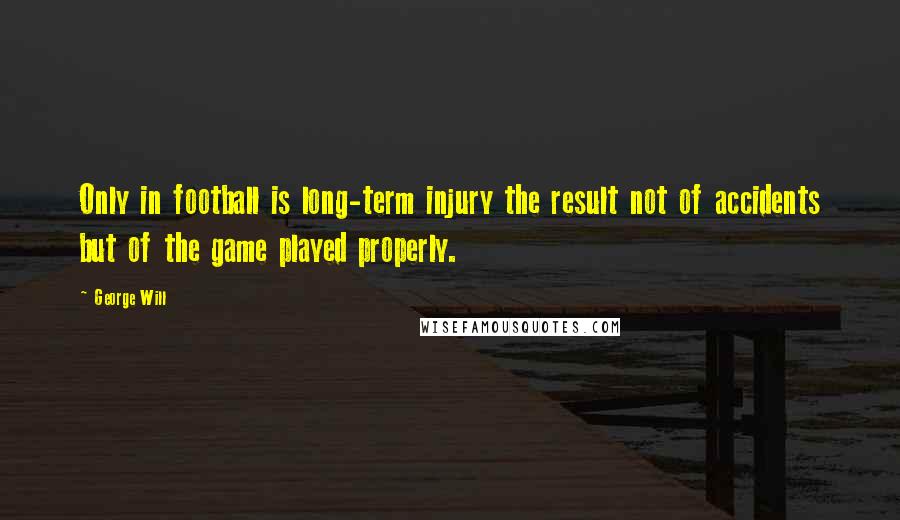 George Will Quotes: Only in football is long-term injury the result not of accidents but of the game played properly.