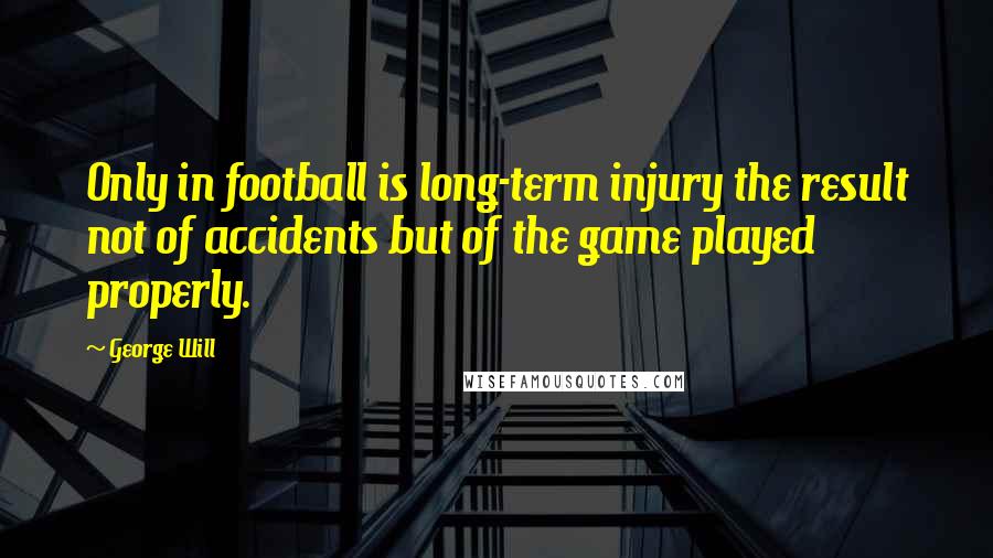 George Will Quotes: Only in football is long-term injury the result not of accidents but of the game played properly.