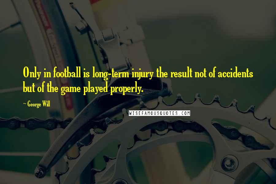 George Will Quotes: Only in football is long-term injury the result not of accidents but of the game played properly.