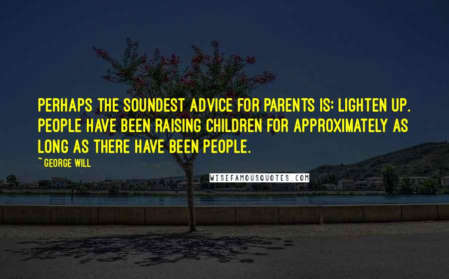 George Will Quotes: Perhaps the soundest advice for parents is: Lighten up. People have been raising children for approximately as long as there have been people.