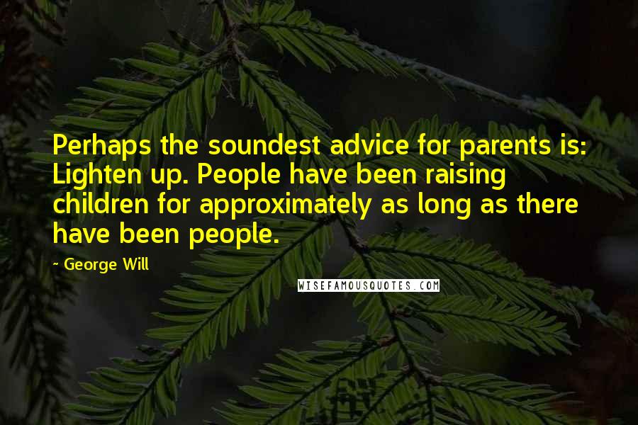 George Will Quotes: Perhaps the soundest advice for parents is: Lighten up. People have been raising children for approximately as long as there have been people.