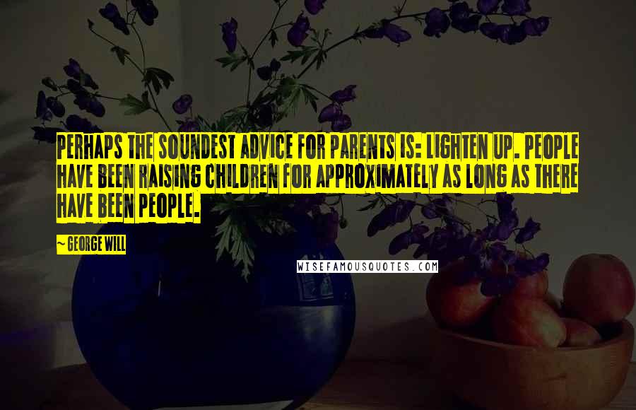 George Will Quotes: Perhaps the soundest advice for parents is: Lighten up. People have been raising children for approximately as long as there have been people.