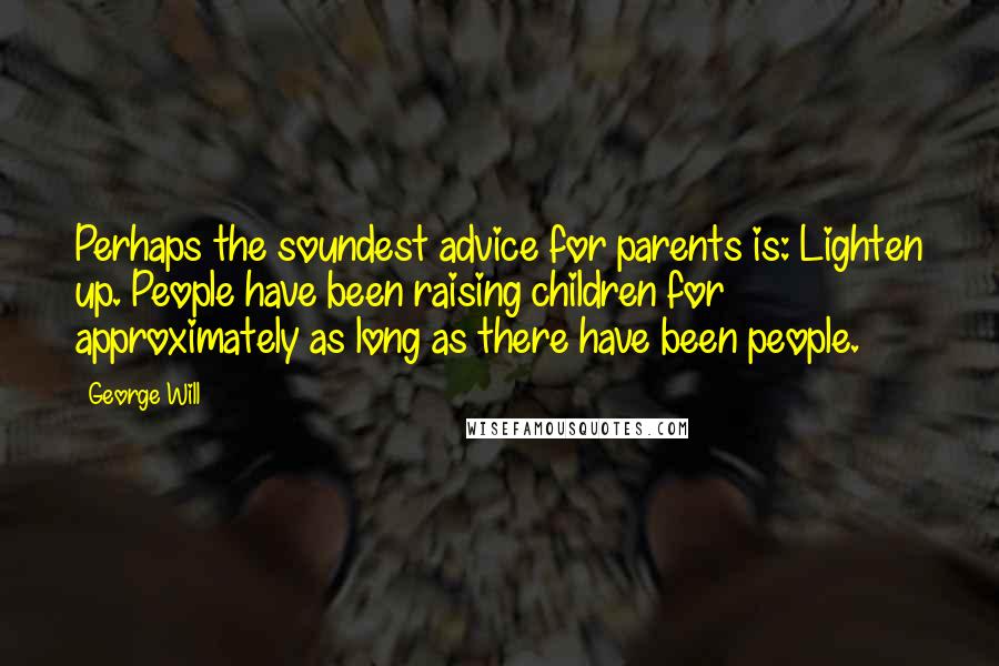 George Will Quotes: Perhaps the soundest advice for parents is: Lighten up. People have been raising children for approximately as long as there have been people.