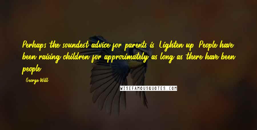 George Will Quotes: Perhaps the soundest advice for parents is: Lighten up. People have been raising children for approximately as long as there have been people.