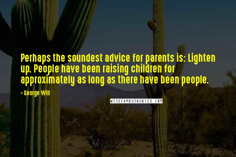 George Will Quotes: Perhaps the soundest advice for parents is: Lighten up. People have been raising children for approximately as long as there have been people.