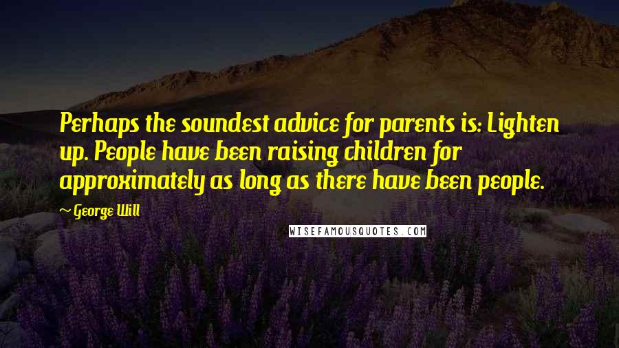 George Will Quotes: Perhaps the soundest advice for parents is: Lighten up. People have been raising children for approximately as long as there have been people.