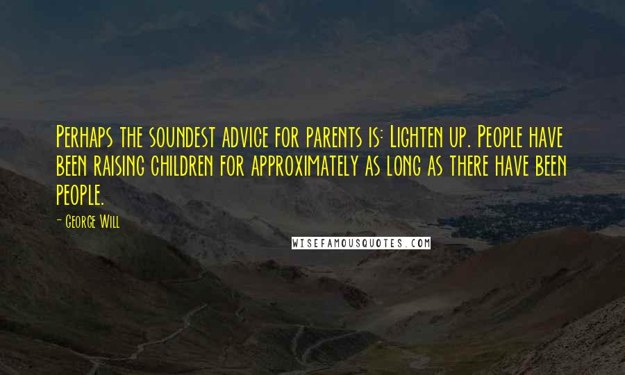 George Will Quotes: Perhaps the soundest advice for parents is: Lighten up. People have been raising children for approximately as long as there have been people.
