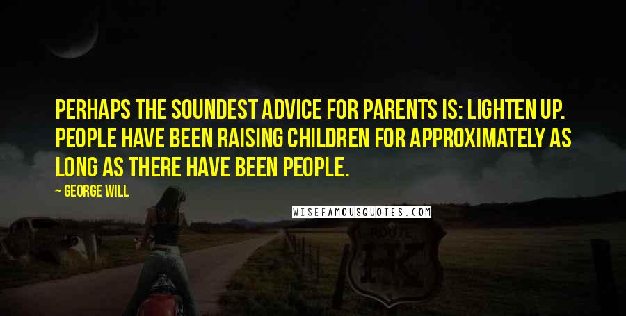 George Will Quotes: Perhaps the soundest advice for parents is: Lighten up. People have been raising children for approximately as long as there have been people.