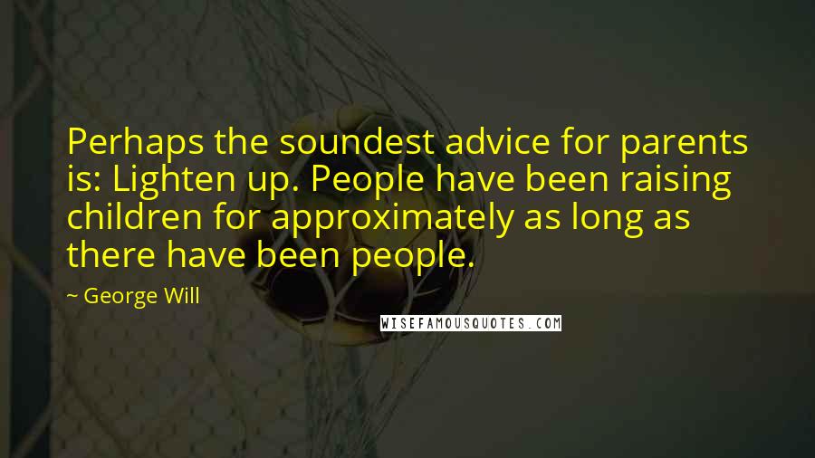 George Will Quotes: Perhaps the soundest advice for parents is: Lighten up. People have been raising children for approximately as long as there have been people.