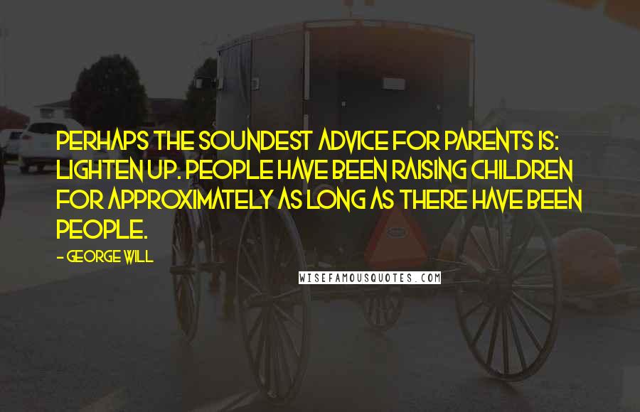 George Will Quotes: Perhaps the soundest advice for parents is: Lighten up. People have been raising children for approximately as long as there have been people.