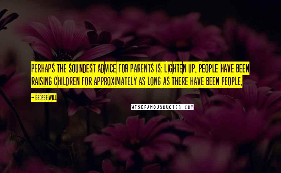 George Will Quotes: Perhaps the soundest advice for parents is: Lighten up. People have been raising children for approximately as long as there have been people.