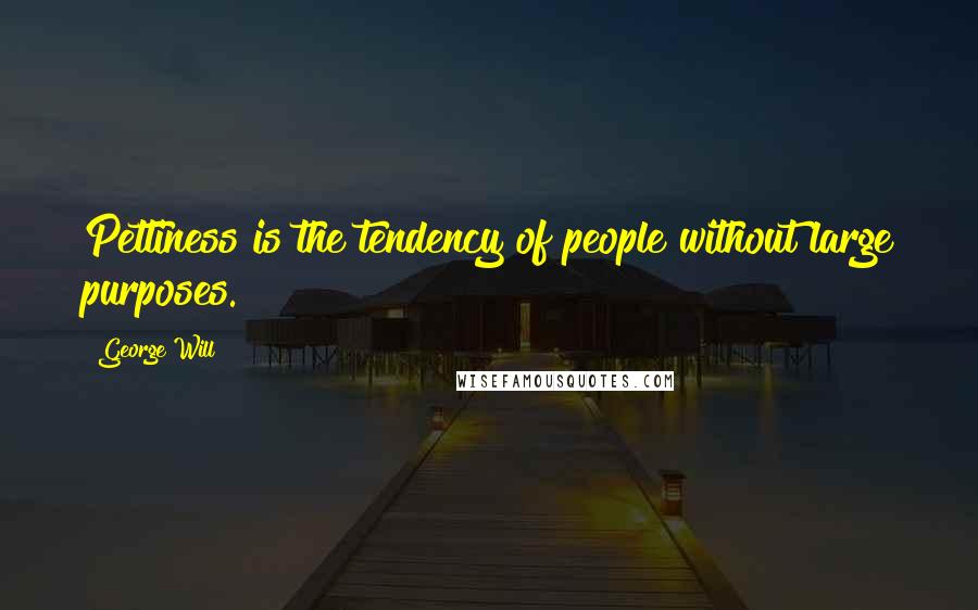 George Will Quotes: Pettiness is the tendency of people without large purposes.