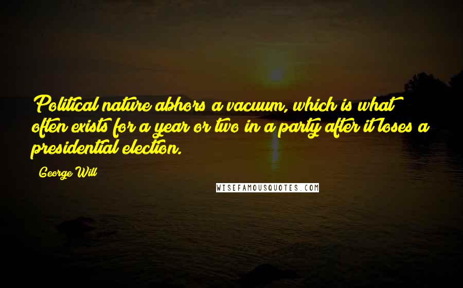 George Will Quotes: Political nature abhors a vacuum, which is what often exists for a year or two in a party after it loses a presidential election.