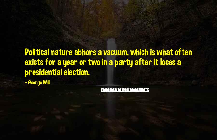 George Will Quotes: Political nature abhors a vacuum, which is what often exists for a year or two in a party after it loses a presidential election.