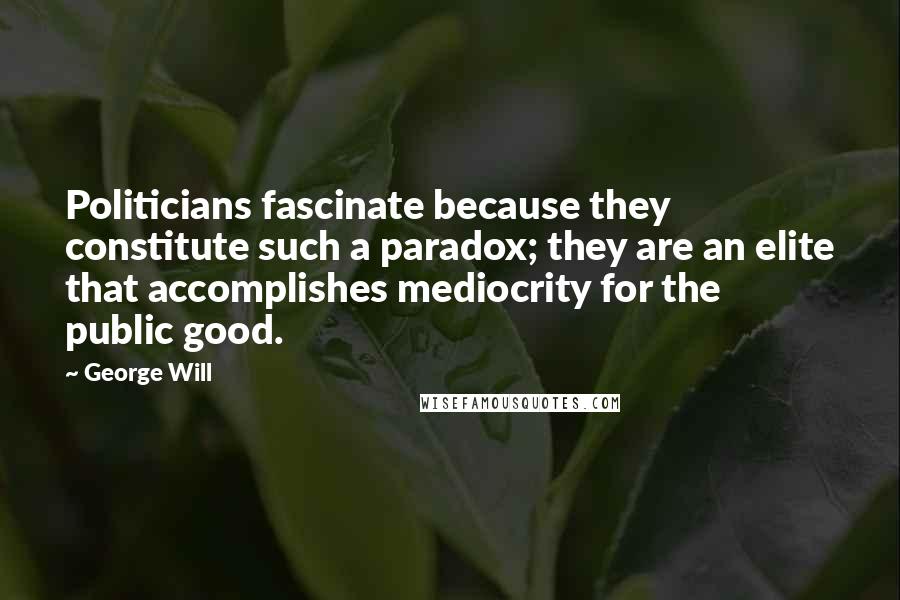 George Will Quotes: Politicians fascinate because they constitute such a paradox; they are an elite that accomplishes mediocrity for the public good.