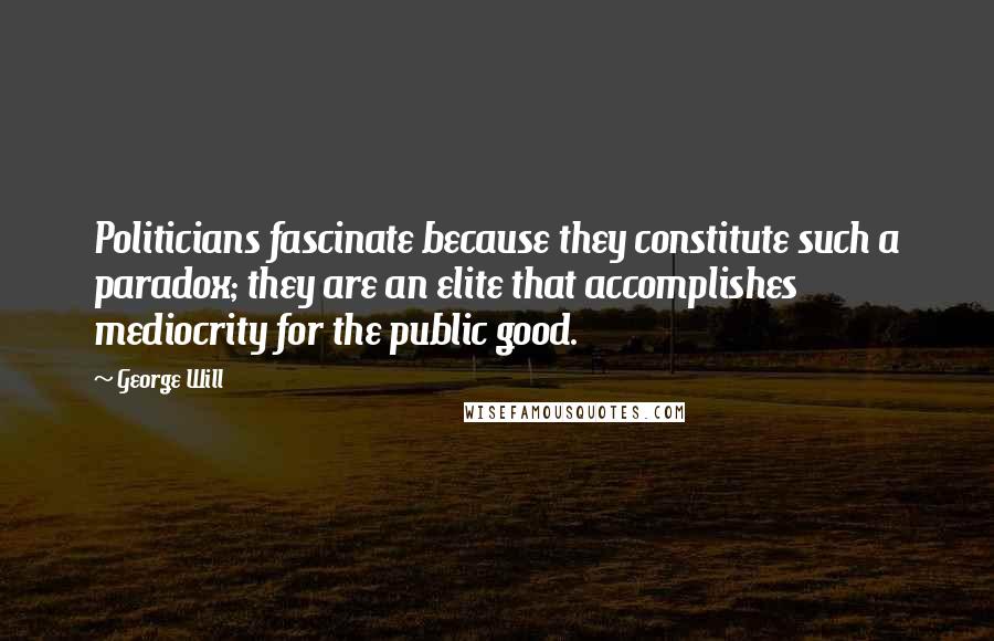 George Will Quotes: Politicians fascinate because they constitute such a paradox; they are an elite that accomplishes mediocrity for the public good.