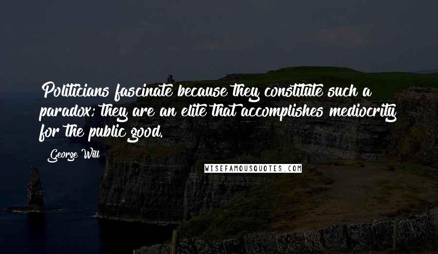 George Will Quotes: Politicians fascinate because they constitute such a paradox; they are an elite that accomplishes mediocrity for the public good.