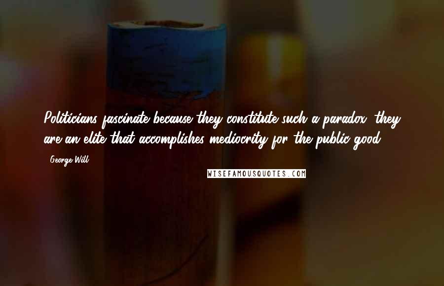 George Will Quotes: Politicians fascinate because they constitute such a paradox; they are an elite that accomplishes mediocrity for the public good.