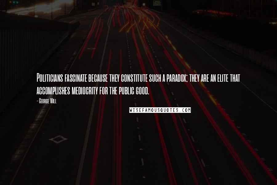 George Will Quotes: Politicians fascinate because they constitute such a paradox; they are an elite that accomplishes mediocrity for the public good.