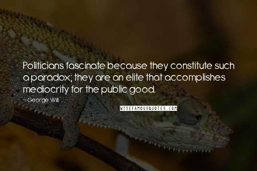 George Will Quotes: Politicians fascinate because they constitute such a paradox; they are an elite that accomplishes mediocrity for the public good.