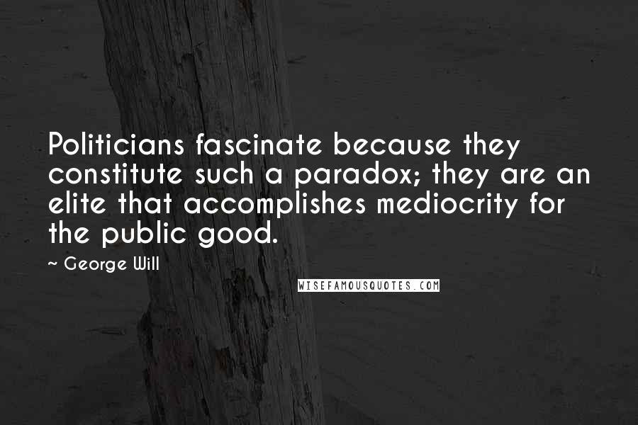 George Will Quotes: Politicians fascinate because they constitute such a paradox; they are an elite that accomplishes mediocrity for the public good.