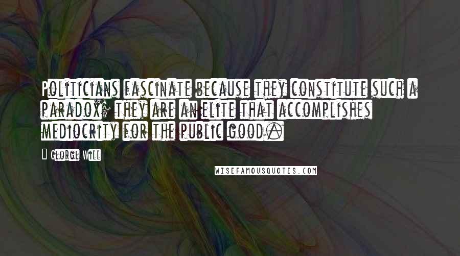 George Will Quotes: Politicians fascinate because they constitute such a paradox; they are an elite that accomplishes mediocrity for the public good.