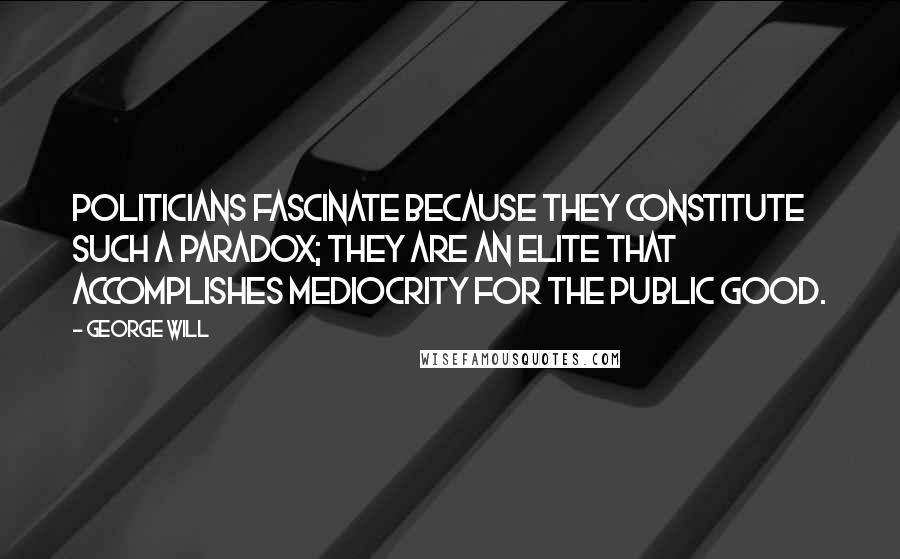 George Will Quotes: Politicians fascinate because they constitute such a paradox; they are an elite that accomplishes mediocrity for the public good.