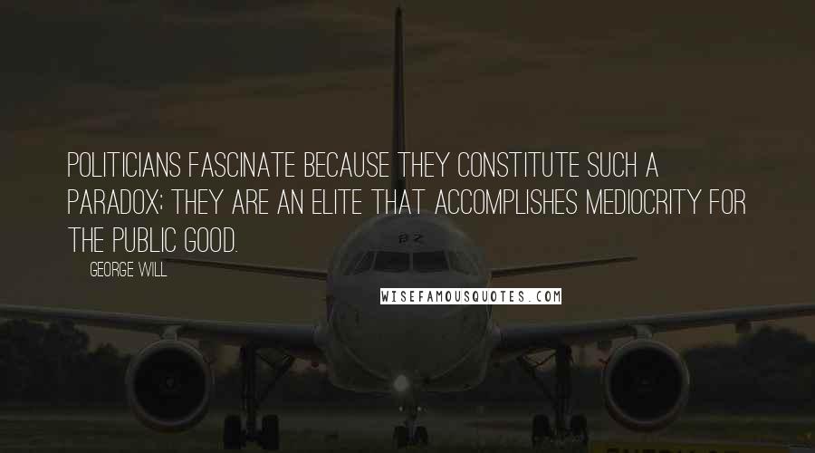 George Will Quotes: Politicians fascinate because they constitute such a paradox; they are an elite that accomplishes mediocrity for the public good.