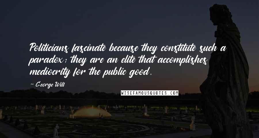 George Will Quotes: Politicians fascinate because they constitute such a paradox; they are an elite that accomplishes mediocrity for the public good.