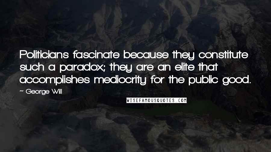 George Will Quotes: Politicians fascinate because they constitute such a paradox; they are an elite that accomplishes mediocrity for the public good.