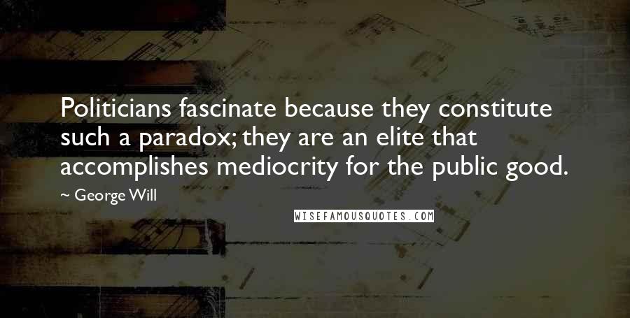 George Will Quotes: Politicians fascinate because they constitute such a paradox; they are an elite that accomplishes mediocrity for the public good.
