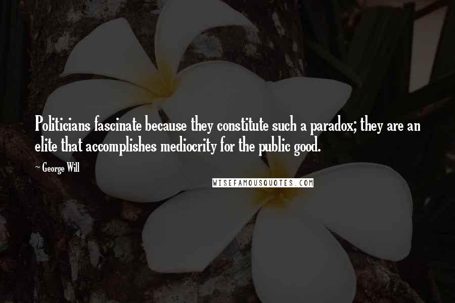 George Will Quotes: Politicians fascinate because they constitute such a paradox; they are an elite that accomplishes mediocrity for the public good.